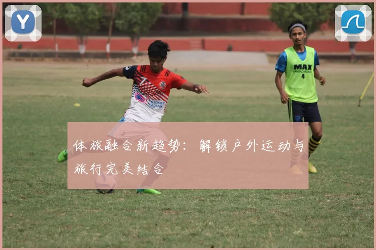 体旅融合新趋势:解锁户外运动与旅行完美结合