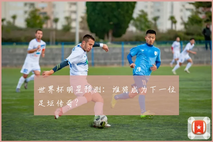 世界杯明星预测:谁将成为下一位足坛传奇?