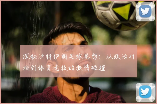 探秘沙特伊朗足球恩怨:从政治对抗到体育竞技的激情碰撞