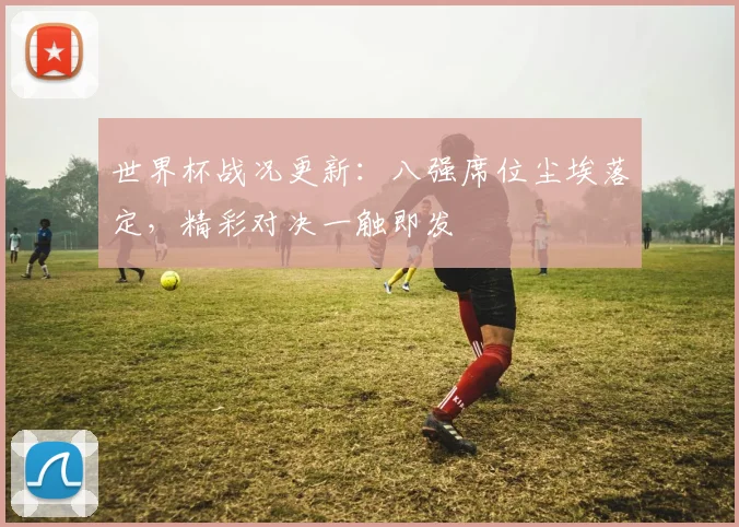 世界杯战况更新：八强席位尘埃落定，精彩对决一触即发