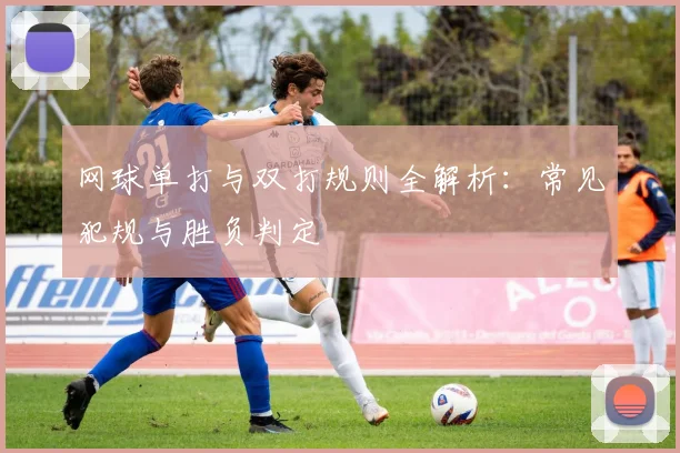 网球单打与双打规则全解析：常见犯规与胜负判定