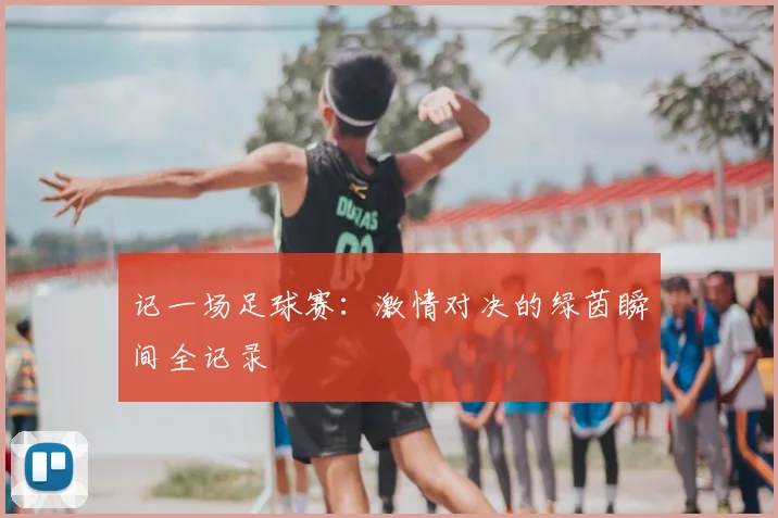 记一场足球赛：激情对决的绿茵瞬间全记录