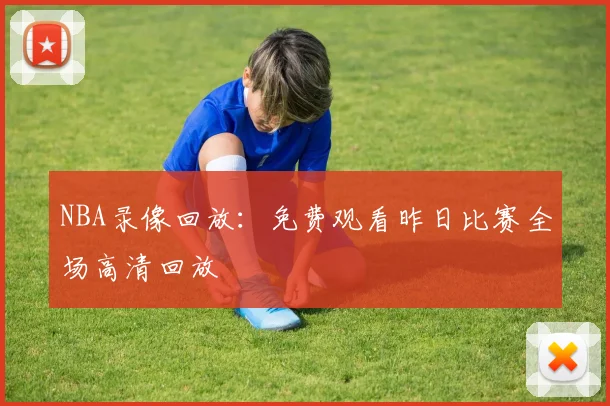 NBA录像回放:免费观看昨日比赛全场高清回放