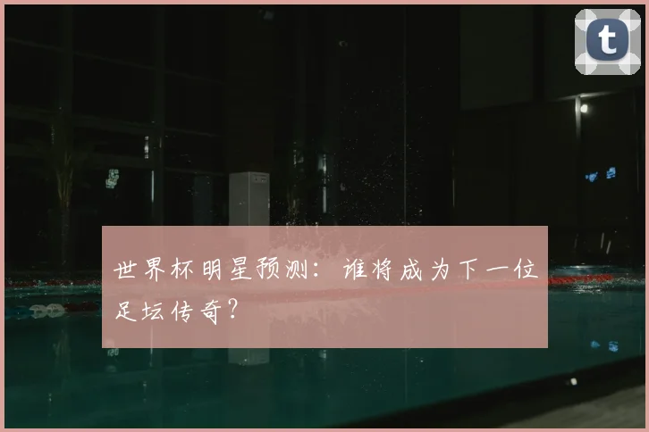 世界杯明星预测:谁将成为下一位足坛传奇?