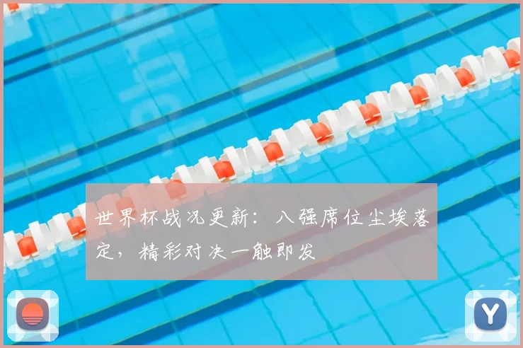 世界杯战况更新:八强席位尘埃落定,精彩对决一触即发