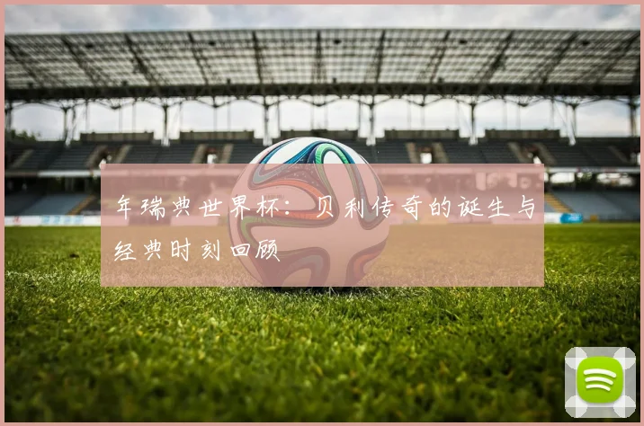 年瑞典世界杯:贝利传奇的诞生与经典时刻回顾