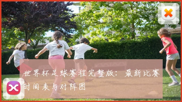 世界杯足球赛程完整版:最新比赛时间表与对阵图