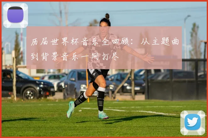 历届世界杯音乐全回顾:从主题曲到背景音乐一网打尽