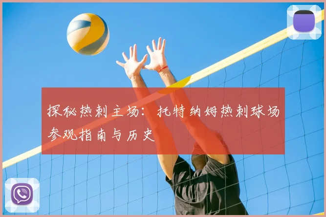 探秘热刺主场：托特纳姆热刺球场参观指南与历史