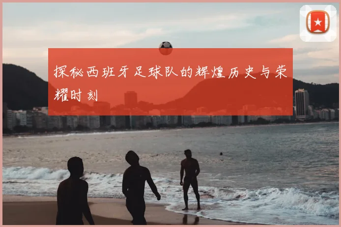 探秘西班牙足球队的辉煌历史与荣耀时刻