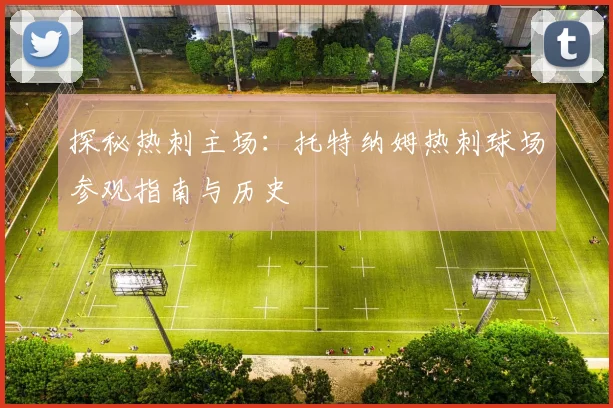 探秘热刺主场:托特纳姆热刺球场参观指南与历史