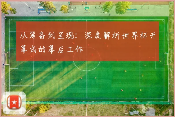 从筹备到呈现:深度解析世界杯开幕式的幕后工作