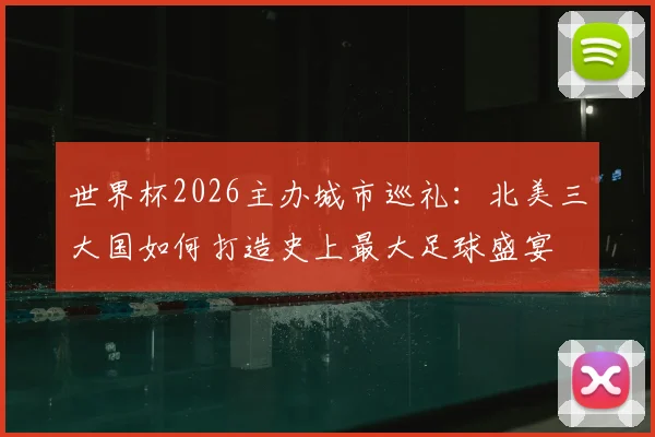 世界杯2026主办城市巡礼：北美三大国如何打造史上最大足球盛宴