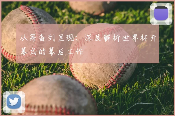 从筹备到呈现：深度解析世界杯开幕式的幕后工作