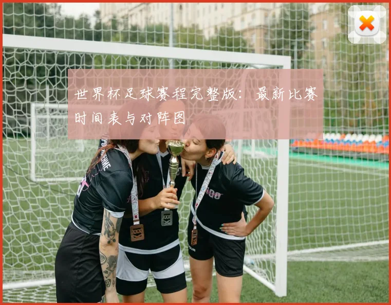 世界杯足球赛程完整版:最新比赛时间表与对阵图