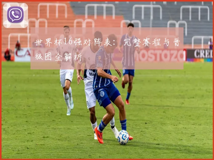 世界杯16强对阵表:完整赛程与晋级图全解析