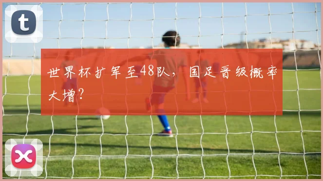 世界杯扩军至48队，国足晋级概率大增？